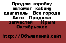 Продам коробку-автомат, кабину,двигатель - Все города Авто » Продажа запчастей   . Крым,Октябрьское